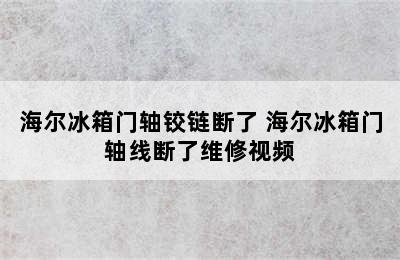 海尔冰箱门轴铰链断了 海尔冰箱门轴线断了维修视频